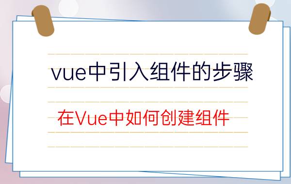 vue中引入组件的步骤 在Vue中如何创建组件？